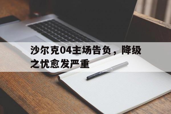 星空体育网址-沙尔克04主场告负，降级之忧愈发严重的简单介绍